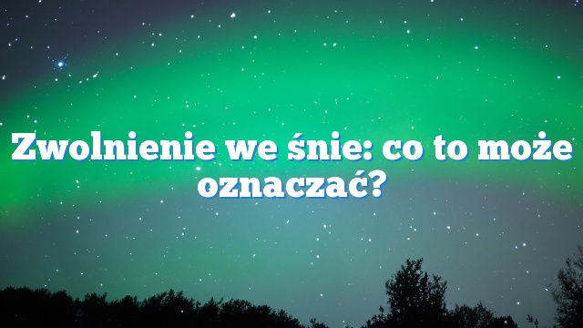 Zwolnienie we śnie: co to może oznaczać?