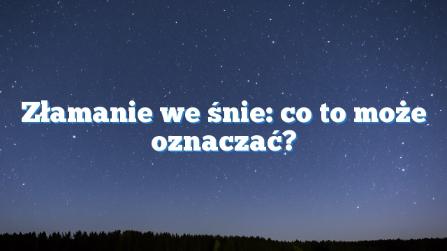 Złamanie we śnie: co to może oznaczać?