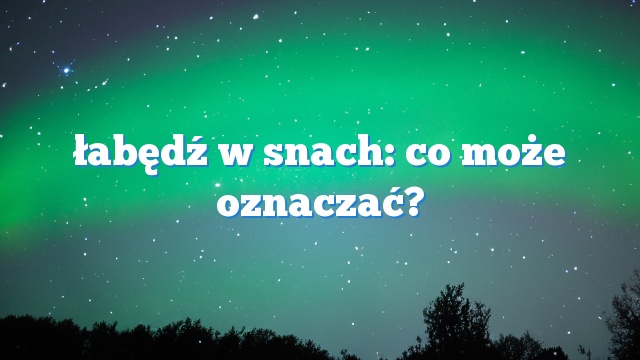 łabędź w snach: co może oznaczać?