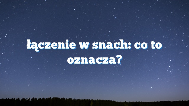 łączenie w snach: co to oznacza?