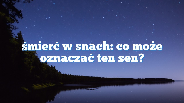 śmierć w snach: co może oznaczać ten sen?