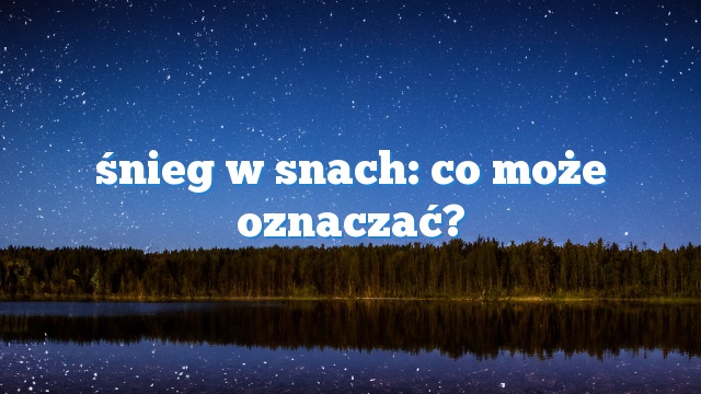 śnieg w snach: co może oznaczać?