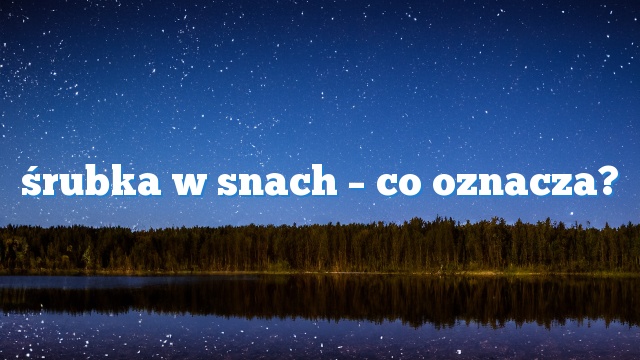 śrubka w snach – co oznacza?