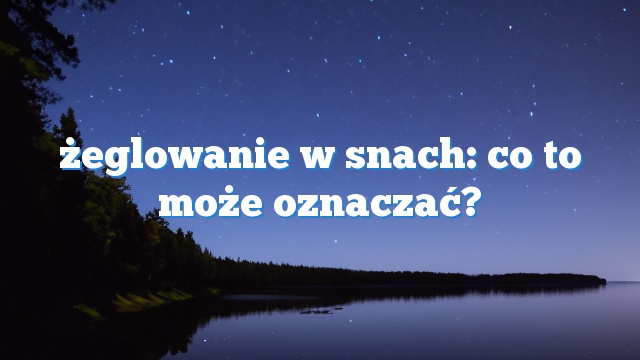 żeglowanie w snach: co to może oznaczać?